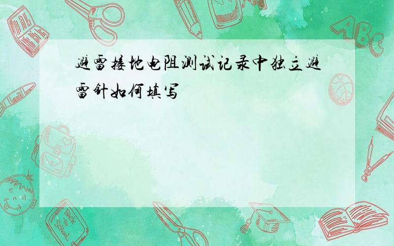 避雷接地电阻测试记录中独立避雷针如何填写