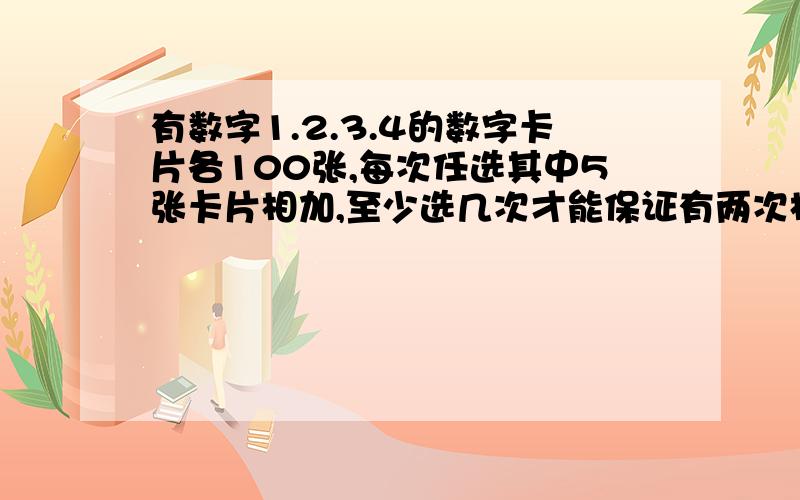 有数字1.2.3.4的数字卡片各100张,每次任选其中5张卡片相加,至少选几次才能保证有两次相加的和相等