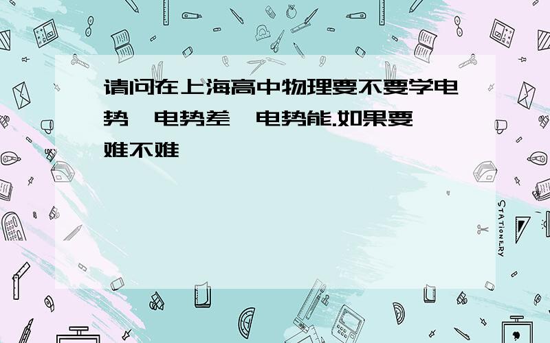 请问在上海高中物理要不要学电势,电势差,电势能.如果要,难不难