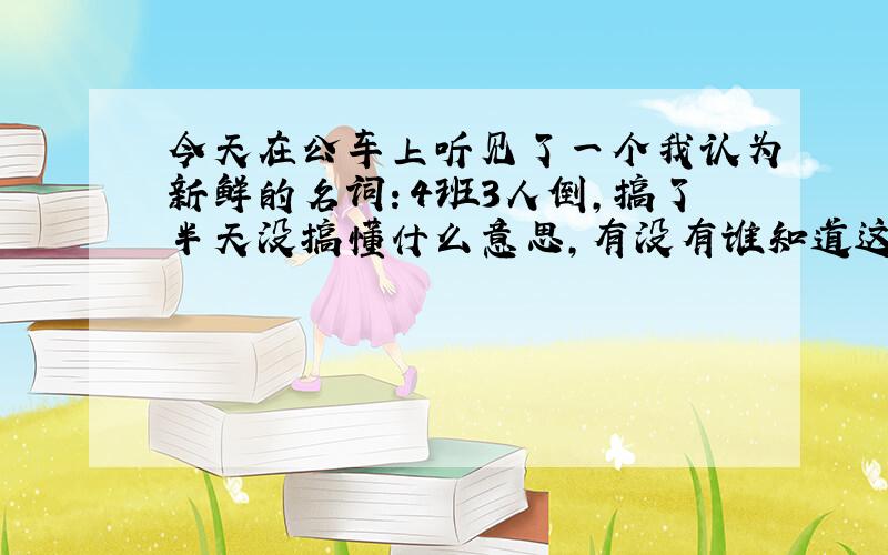 今天在公车上听见了一个我认为新鲜的名词：4班3人倒,搞了半天没搞懂什么意思,有没有谁知道这究竟是什么意思呢?