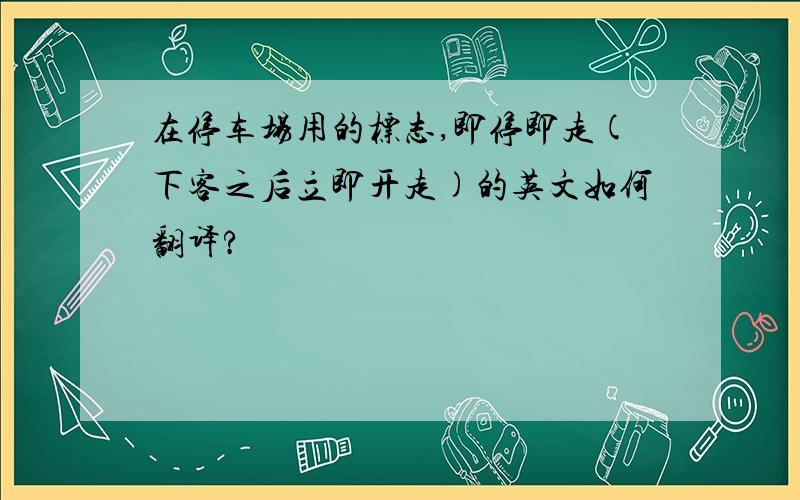 在停车场用的标志,即停即走(下客之后立即开走)的英文如何翻译?