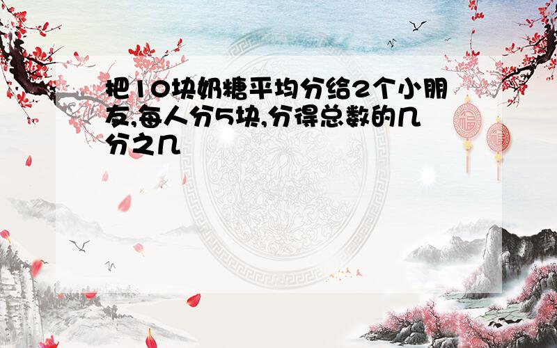 把10块奶糖平均分给2个小朋友,每人分5块,分得总数的几分之几