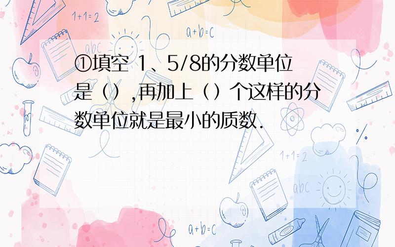 ①填空 1、5/8的分数单位是﹙﹚,再加上﹙﹚个这样的分数单位就是最小的质数.