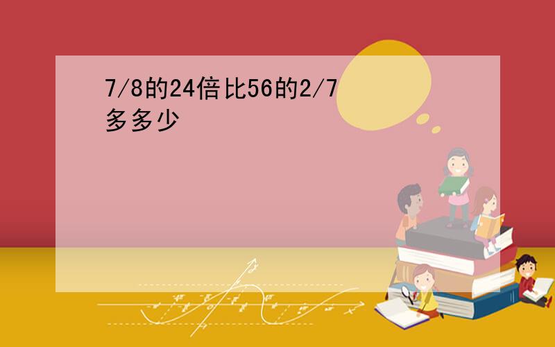 7/8的24倍比56的2/7多多少