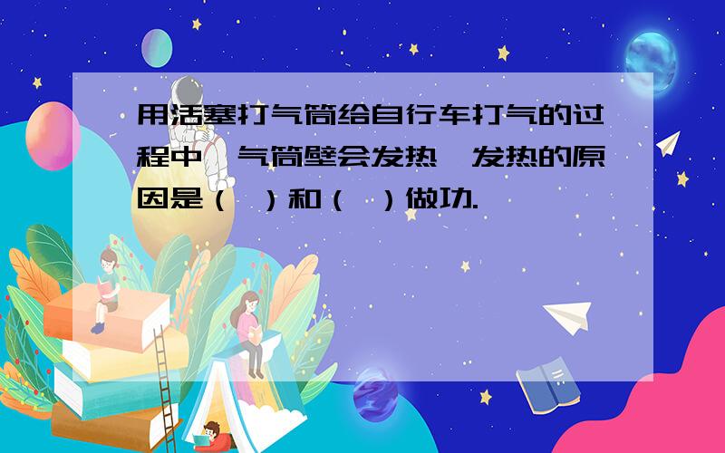 用活塞打气筒给自行车打气的过程中,气筒壁会发热,发热的原因是（ ）和（ ）做功.