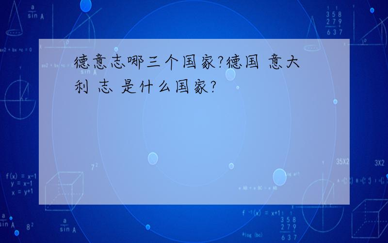 德意志哪三个国家?德国 意大利 志 是什么国家?