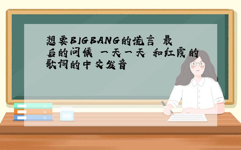 想要BIGBANG的谎言 最后的问候 一天一天 和红霞的歌词的中文发音