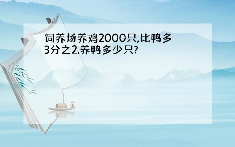 饲养场养鸡2000只,比鸭多3分之2.养鸭多少只?