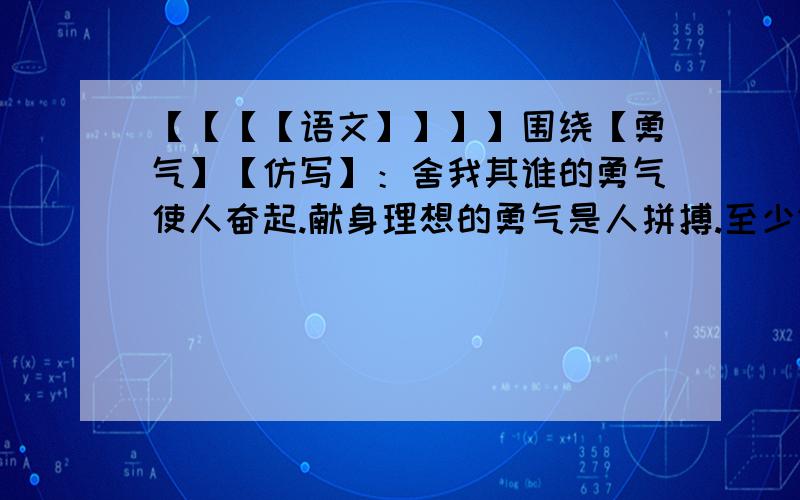 【【【【语文】】】】围绕【勇气】【仿写】：舍我其谁的勇气使人奋起.献身理想的勇气是人拼搏.至少1句.