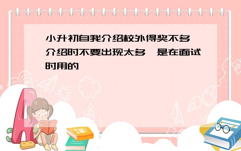 小升初自我介绍校外得奖不多,介绍时不要出现太多,是在面试时用的