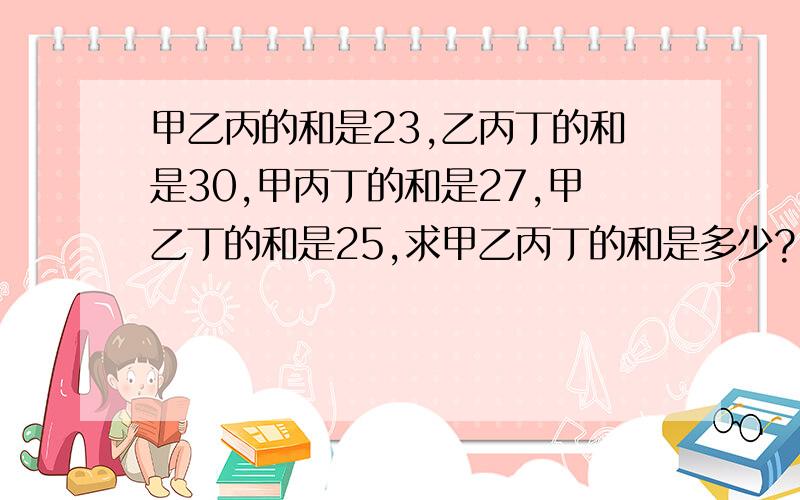 甲乙丙的和是23,乙丙丁的和是30,甲丙丁的和是27,甲乙丁的和是25,求甲乙丙丁的和是多少?