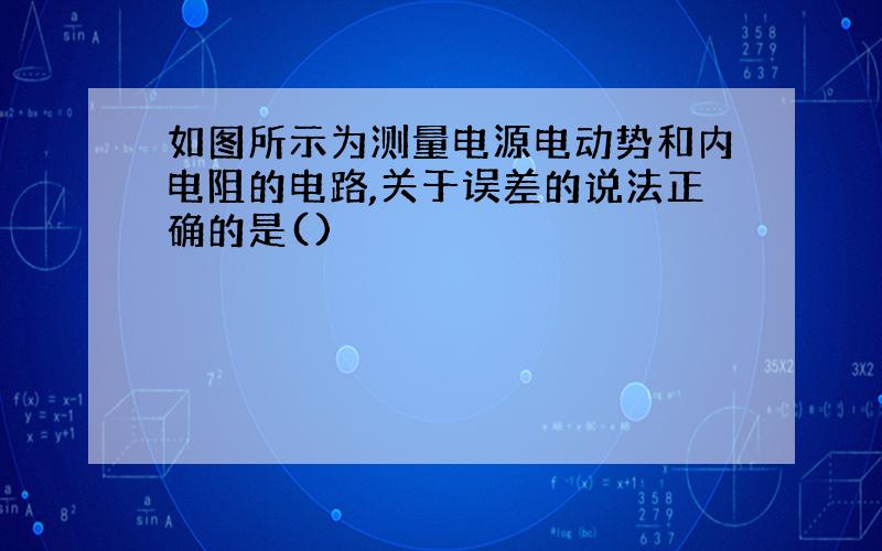 如图所示为测量电源电动势和内电阻的电路,关于误差的说法正确的是()