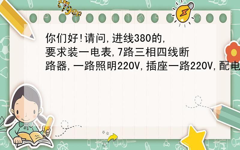 你们好!请问,进线380的,要求装一电表,7路三相四线断路器,一路照明220V,插座一路220V,配电箱线路咋