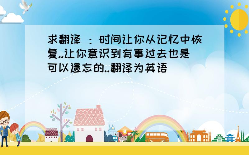 求翻译 ：时间让你从记忆中恢复..让你意识到有事过去也是可以遗忘的..翻译为英语