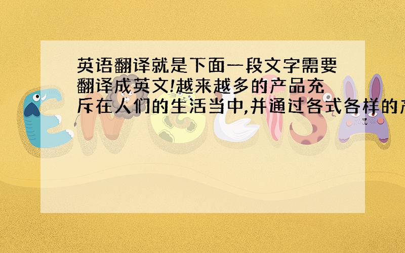 英语翻译就是下面一段文字需要翻译成英文!越来越多的产品充斥在人们的生活当中,并通过各式各样的产品界面设计实现产品与人的沟