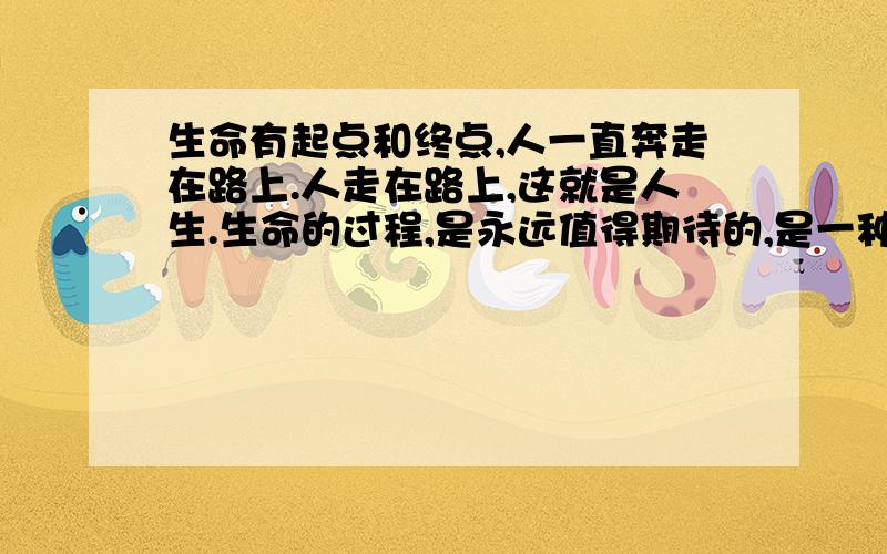 生命有起点和终点,人一直奔走在路上.人走在路上,这就是人生.生命的过程,是永远值得期待的,是一种永无止境、自我发掘的过程