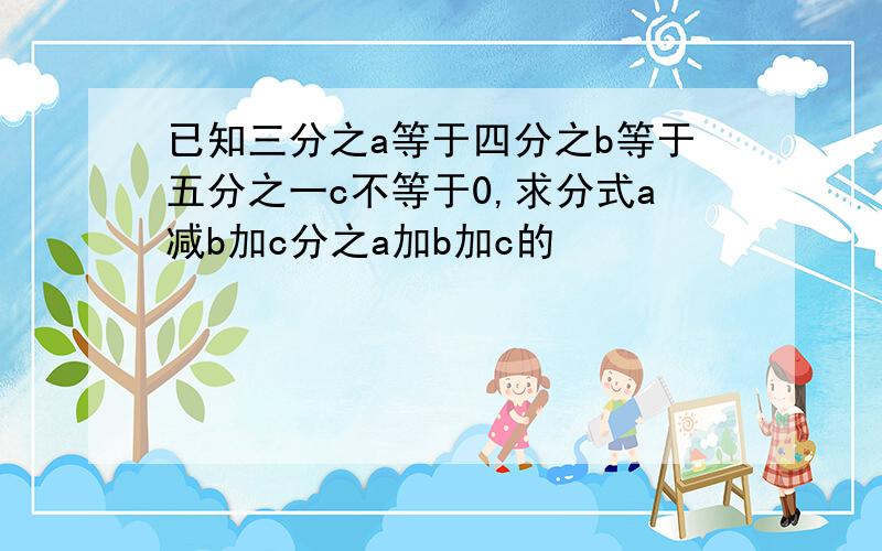 已知三分之a等于四分之b等于五分之一c不等于0,求分式a减b加c分之a加b加c的