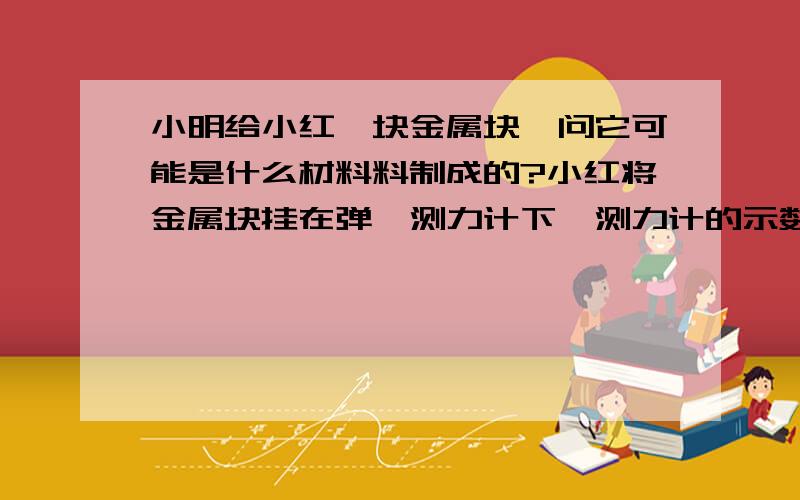 小明给小红一块金属块,问它可能是什么材料料制成的?小红将金属块挂在弹簧测力计下,测力计的示数为3.95N