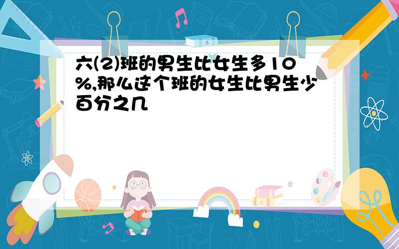 六(2)班的男生比女生多10%,那么这个班的女生比男生少百分之几