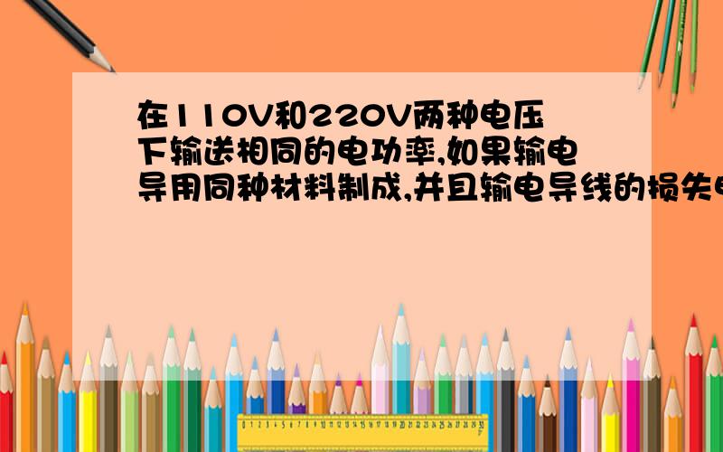 在110V和220V两种电压下输送相同的电功率,如果输电导用同种材料制成,并且输电导线的损失电功率相等,则这两种情况下导