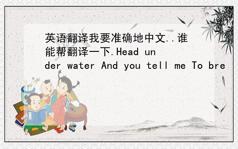 英语翻译我要准确地中文..谁能帮翻译一下.Head under water And you tell me To bre