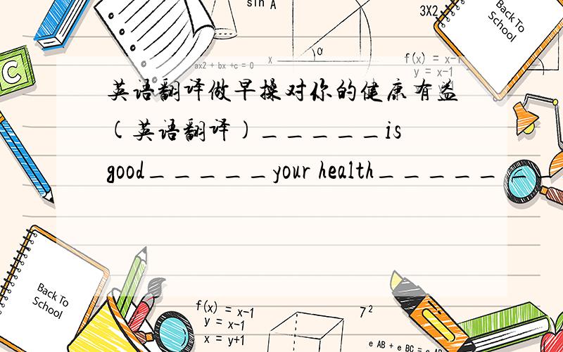 英语翻译做早操对你的健康有益(英语翻译)_____is good_____your health_____ _____m