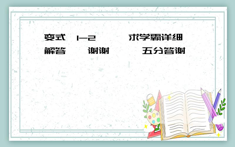 变式【1-2】、、求学霸详细解答、、谢谢咯、、五分答谢、、