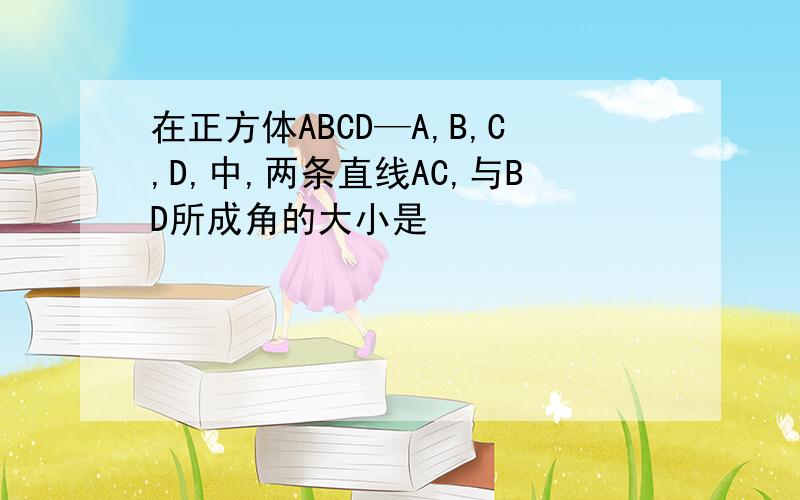 在正方体ABCD—A,B,C,D,中,两条直线AC,与BD所成角的大小是