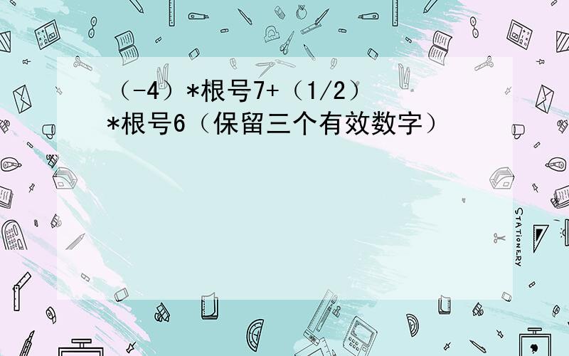 （-4）*根号7+（1/2）*根号6（保留三个有效数字）