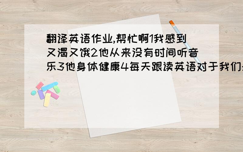 翻译英语作业,帮忙啊1我感到又渴又饿2他从来没有时间听音乐3他身体健康4每天跟读英语对于我们来说很重要5做早操能使你保持