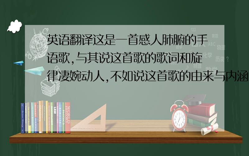 英语翻译这是一首感人肺腑的手语歌,与其说这首歌的歌词和旋律凄婉动人,不如说这首歌的由来与内涵更催人泪下,激人奋进.有一个