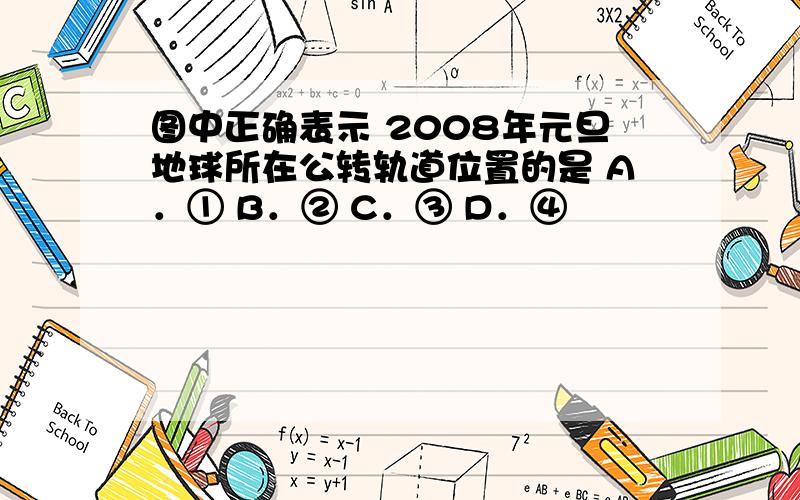 图中正确表示 2008年元旦地球所在公转轨道位置的是 A．① B．② C．③ D．④