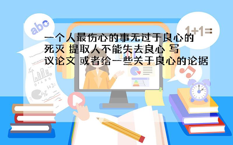 一个人最伤心的事无过于良心的死灭 提取人不能失去良心 写议论文 或者给一些关于良心的论据