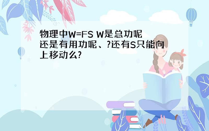 物理中W=FS W是总功呢 还是有用功呢、?还有S只能向上移动么?