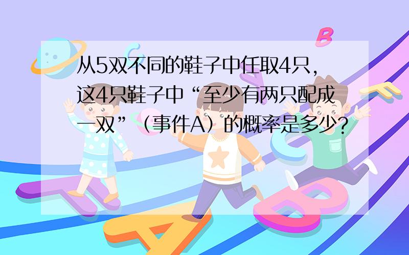 从5双不同的鞋子中任取4只,这4只鞋子中“至少有两只配成一双”（事件A）的概率是多少?