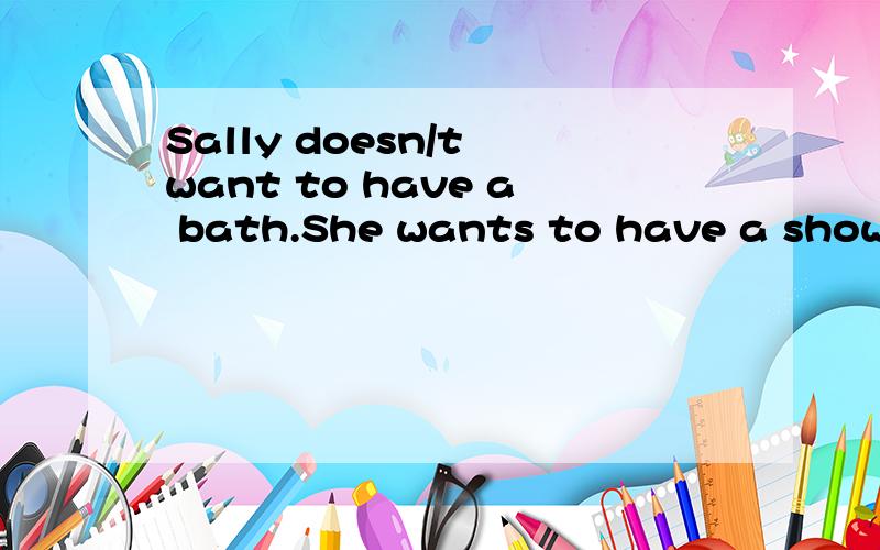 Sally doesn/t want to have a bath.She wants to have a shower