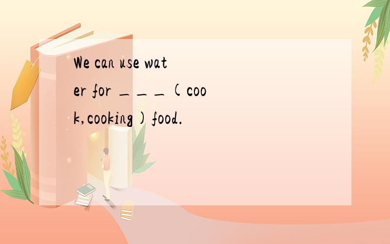 We can use water for ___(cook,cooking)food.