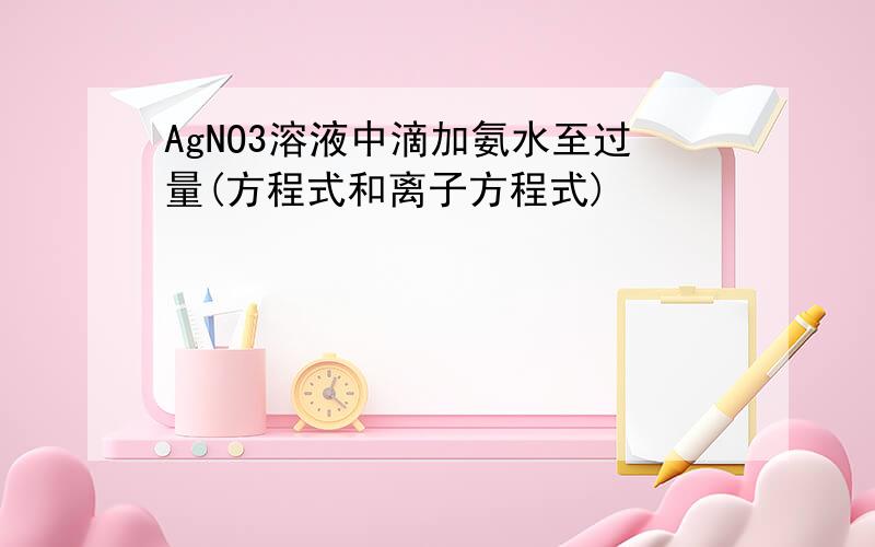 AgNO3溶液中滴加氨水至过量(方程式和离子方程式)