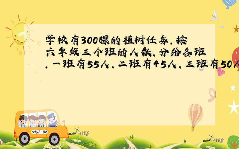 学校有300棵的植树任务，按六年级三个班的人数，分给各班，一班有55人，二班有45人，三班有50人．三个班各植树多少棵？