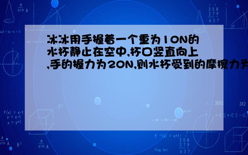 冰冰用手握着一个重为10N的水杯静止在空中,杯口竖直向上,手的握力为20N,则水杯受到的摩擦力为______N；若使手的