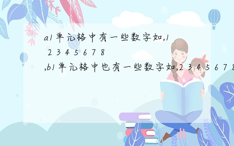 a1单元格中有一些数字如,1 2 3 4 5 6 7 8,b1单元格中也有一些数字如,2 3 4 5 6 7 8 9