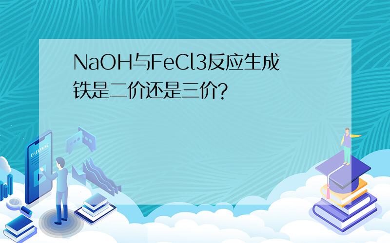 NaOH与FeCl3反应生成铁是二价还是三价?