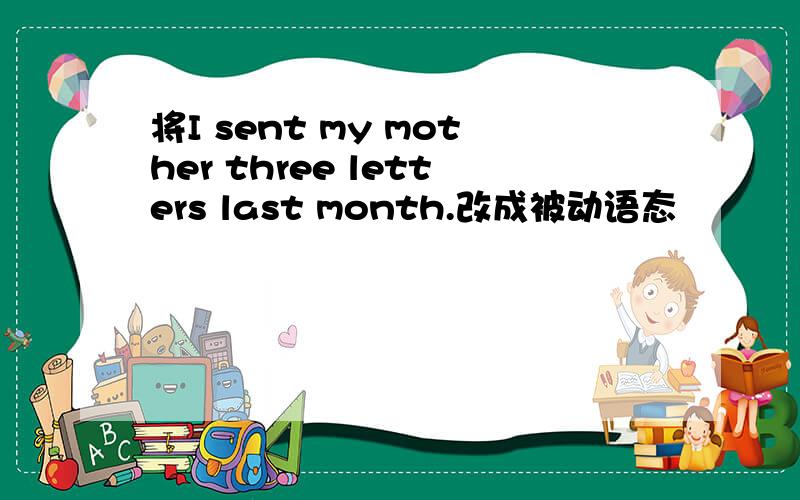 将I sent my mother three letters last month.改成被动语态