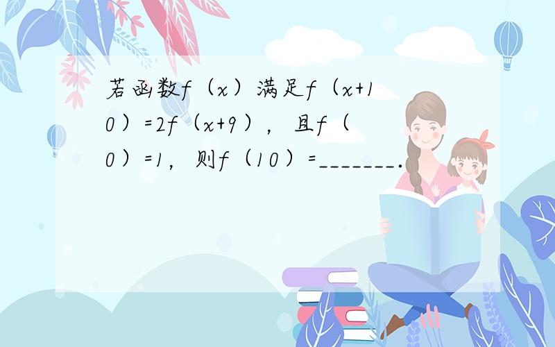 若函数f（x）满足f（x+10）=2f（x+9），且f（0）=1，则f（10）=_______．