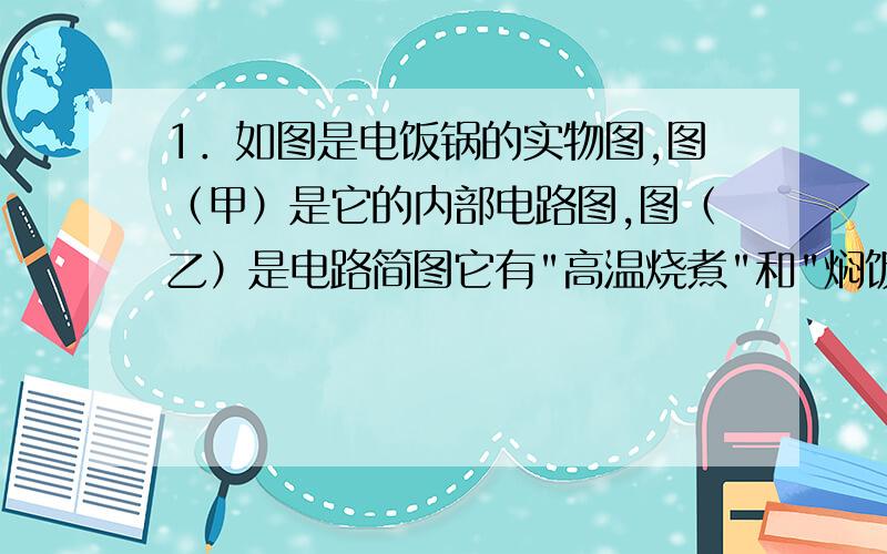 1．如图是电饭锅的实物图,图（甲）是它的内部电路图,图（乙）是电路简图它有