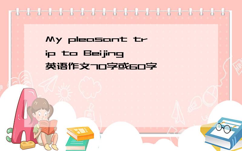 My pleasant trip to Beijing 英语作文70字或60字