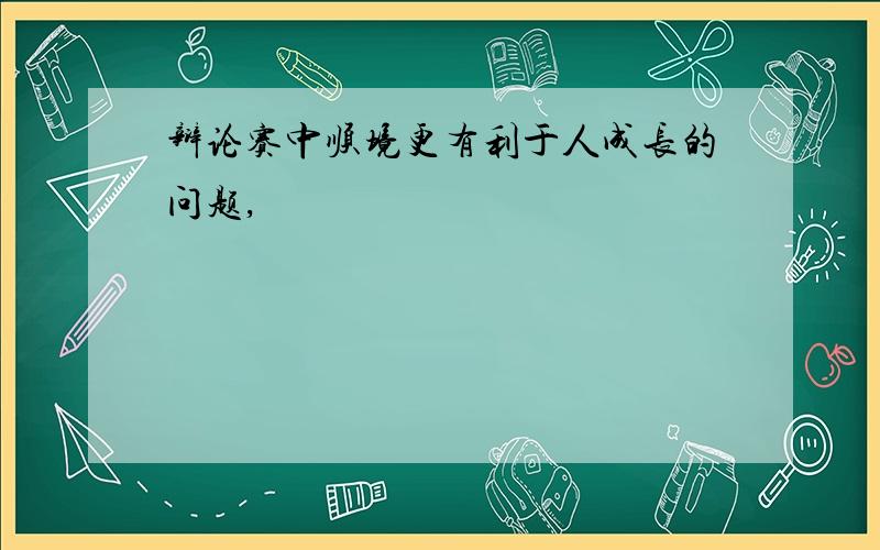 辩论赛中顺境更有利于人成长的问题,