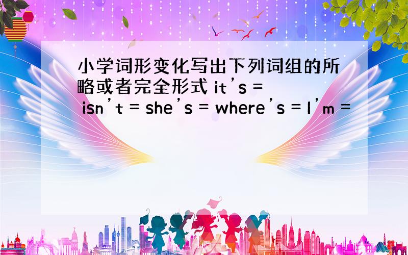 小学词形变化写出下列词组的所略或者完全形式 it’s = isn’t = she’s = where’s = I’m =