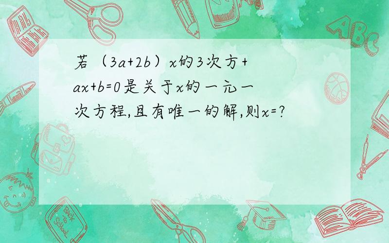 若（3a+2b）x的3次方+ax+b=0是关于x的一元一次方程,且有唯一的解,则x=?