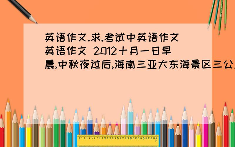 英语作文.求.考试中英语作文英语作文 2012十月一日早晨,中秋夜过后,海南三亚大东海景区三公里的海岸线遍布50吨生活垃